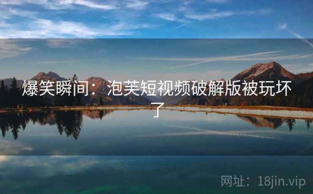 爆笑瞬间：泡芙短视频破解版被玩坏了