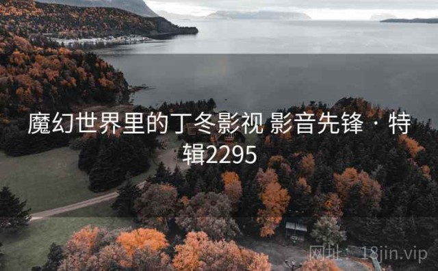 魔幻世界里的丁冬影视 影音先锋 · 特辑2295