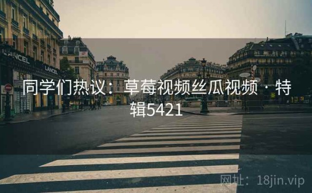 同学们热议：草莓视频丝瓜视频 · 特辑5421
