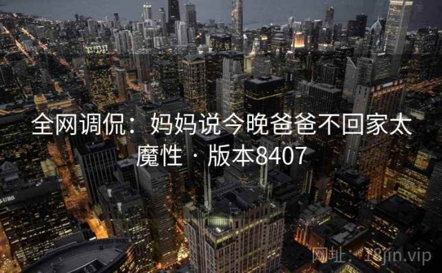 全网调侃：妈妈说今晚爸爸不回家太魔性 · 版本8407
