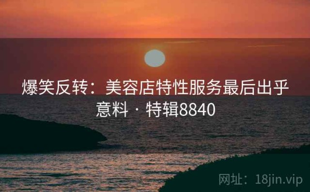 爆笑反转：美容店特性服务最后出乎意料 · 特辑8840