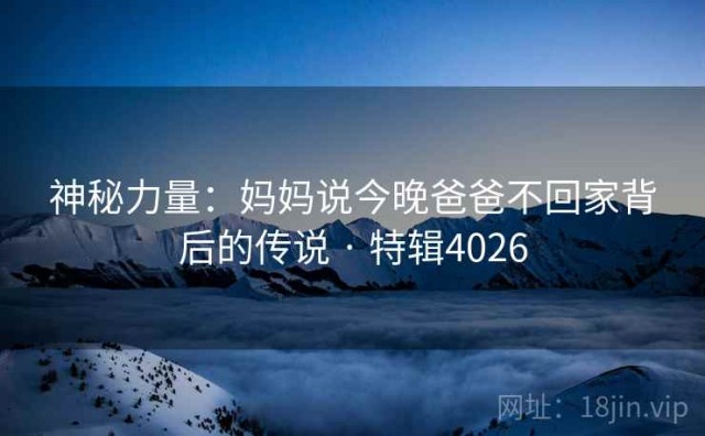 神秘力量：妈妈说今晚爸爸不回家背后的传说 · 特辑4026