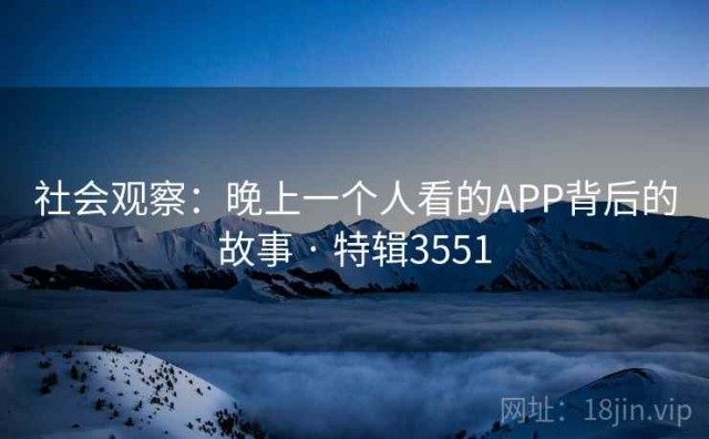 社会观察：晚上一个人看的APP背后的故事 · 特辑3551
