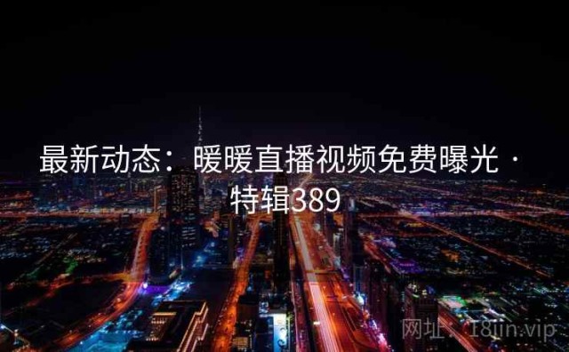 最新动态：暖暖直播视频免费曝光 · 特辑389