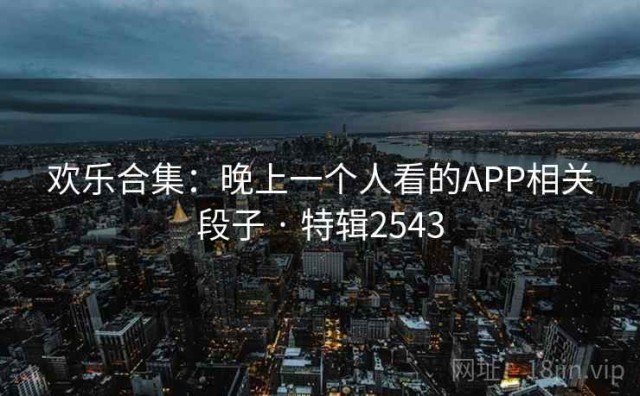 欢乐合集：晚上一个人看的APP相关段子 · 特辑2543
