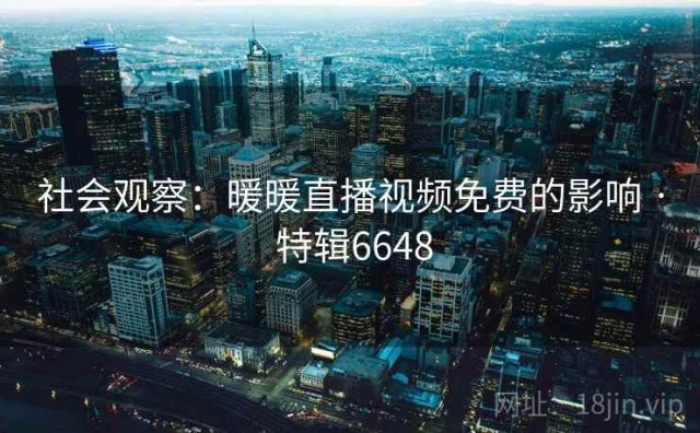 社会观察：暖暖直播视频免费的影响 · 特辑6648