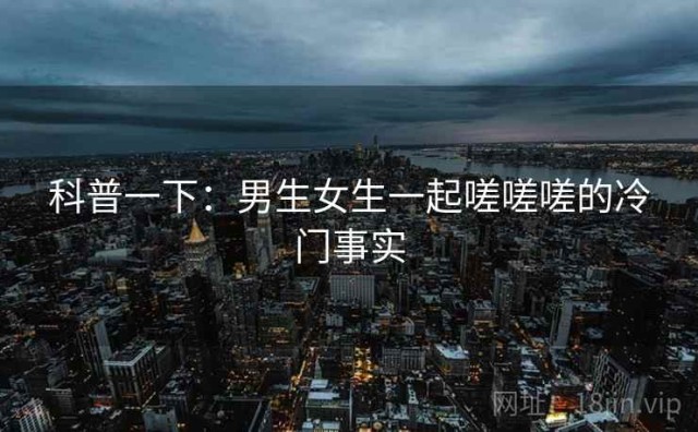 科普一下：男生女生一起嗟嗟嗟的冷门事实