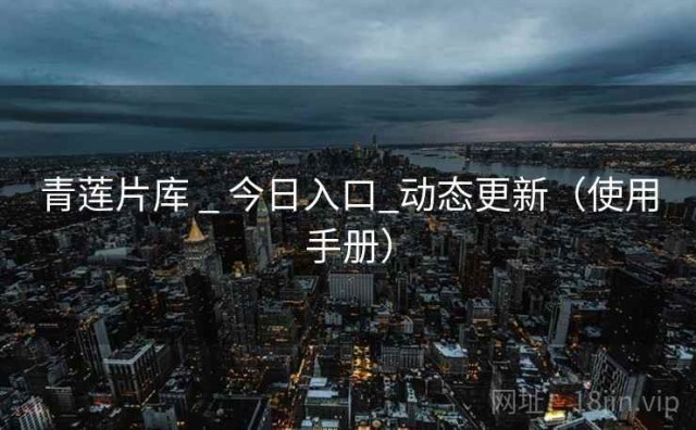 青莲片库 _ 今日入口_动态更新（使用手册）