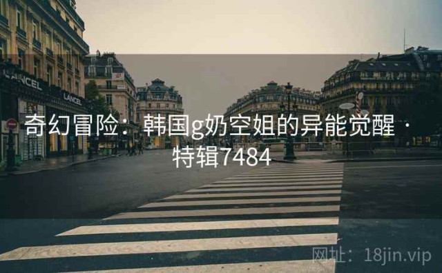 奇幻冒险：韩国g奶空姐的异能觉醒 · 特辑7484