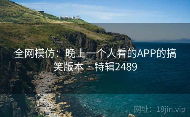 全网模仿：晚上一个人看的APP的搞笑版本 · 特辑2489