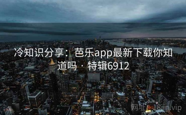 冷知识分享：芭乐app最新下载你知道吗 · 特辑6912