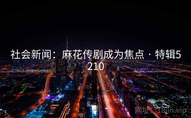 社会新闻：麻花传剧成为焦点 · 特辑5210
