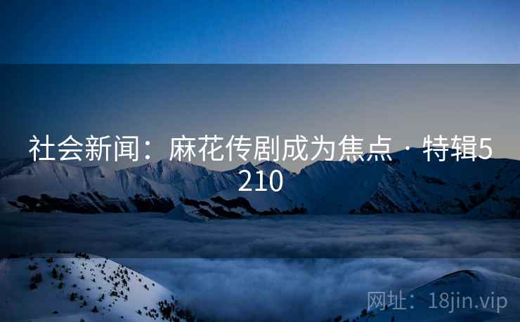 社会新闻：麻花传剧成为焦点 · 特辑5210