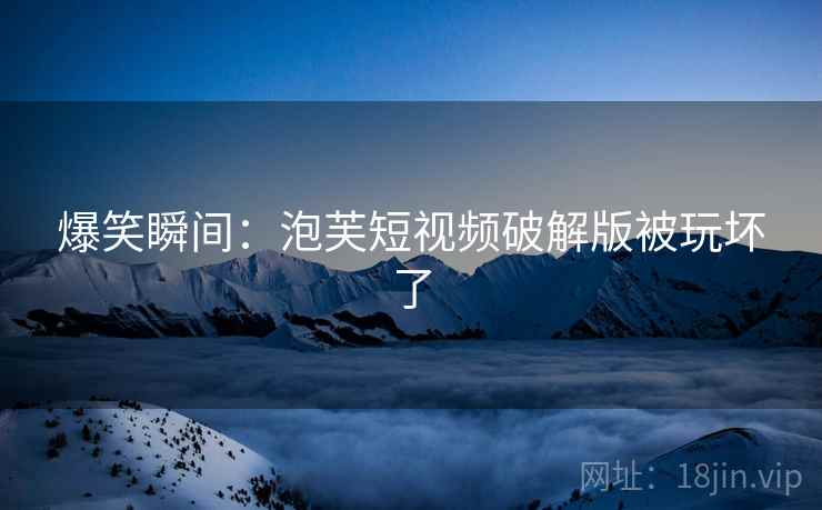 爆笑瞬间：泡芙短视频破解版被玩坏了