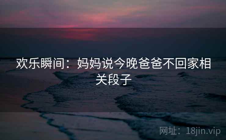 欢乐瞬间：妈妈说今晚爸爸不回家相关段子