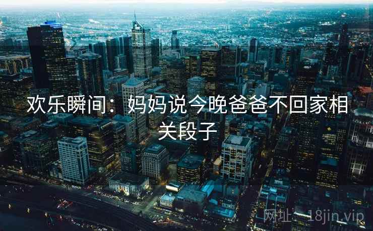 欢乐瞬间：妈妈说今晚爸爸不回家相关段子