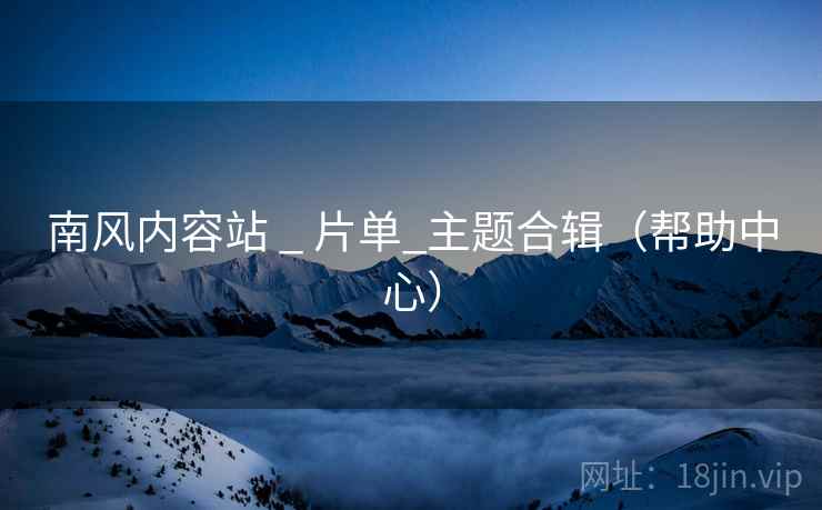 南风内容站 _ 片单_主题合辑（帮助中心）