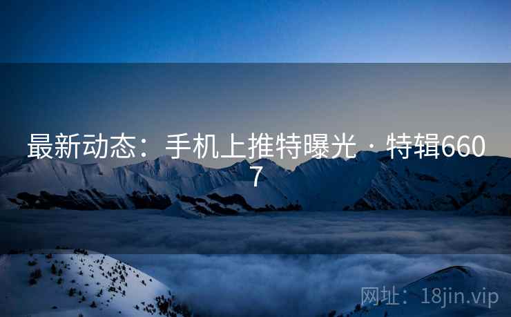 最新动态：手机上推特曝光 · 特辑6607