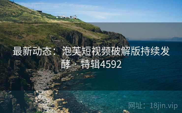 最新动态：泡芙短视频破解版持续发酵 · 特辑4592