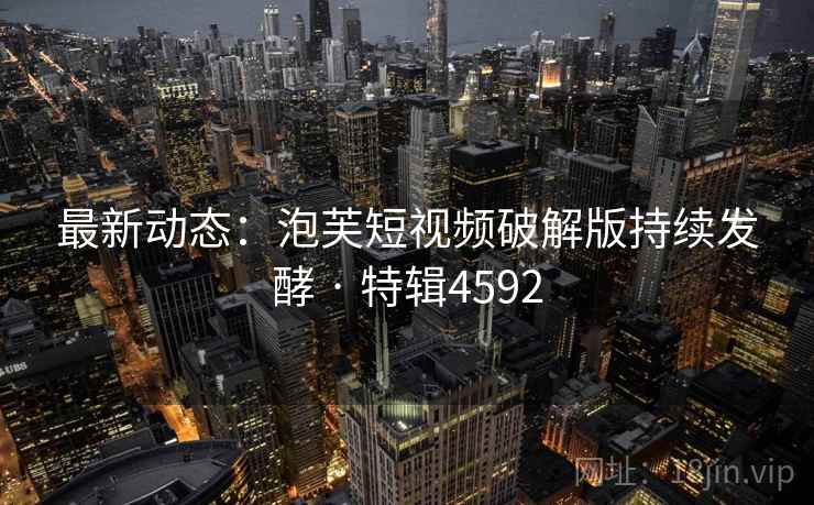 最新动态：泡芙短视频破解版持续发酵 · 特辑4592