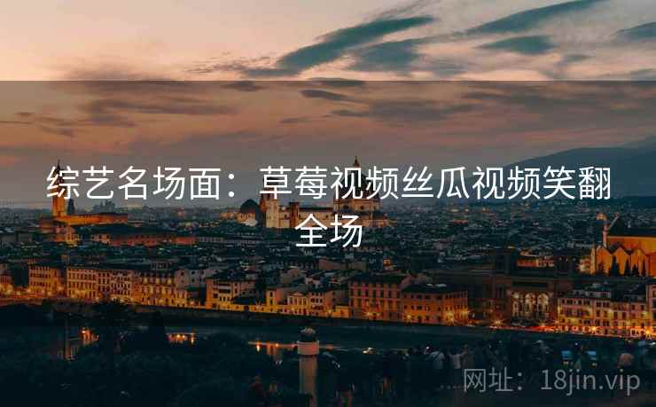 综艺名场面：草莓视频丝瓜视频笑翻全场