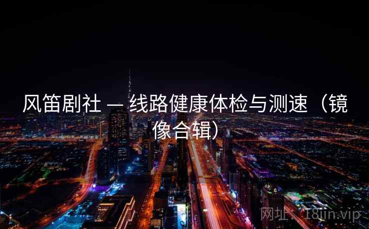 风笛剧社 — 线路健康体检与测速（镜像合辑）