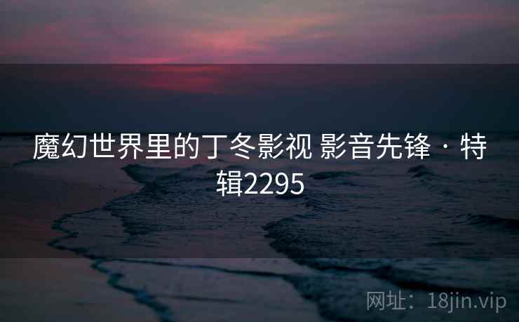 魔幻世界里的丁冬影视 影音先锋 · 特辑2295