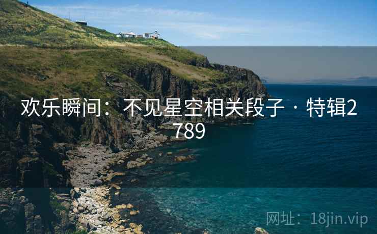 欢乐瞬间：不见星空相关段子 · 特辑2789