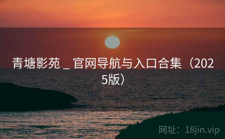 青塘影苑 _ 官网导航与入口合集（2025版）