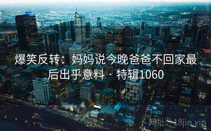 爆笑反转：妈妈说今晚爸爸不回家最后出乎意料 · 特辑1060