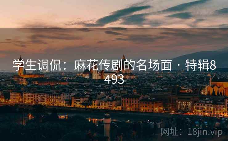 学生调侃：麻花传剧的名场面 · 特辑8493