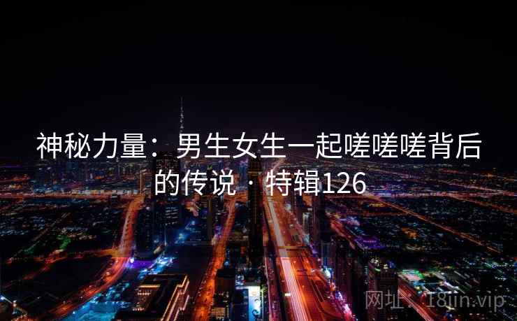 神秘力量：男生女生一起嗟嗟嗟背后的传说 · 特辑126