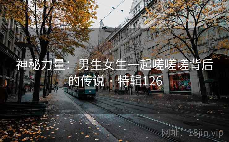 神秘力量：男生女生一起嗟嗟嗟背后的传说 · 特辑126