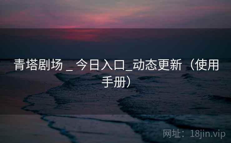 青塔剧场 _ 今日入口_动态更新（使用手册）