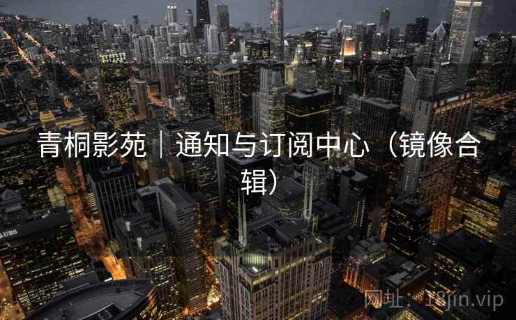 青桐影苑｜通知与订阅中心（镜像合辑）