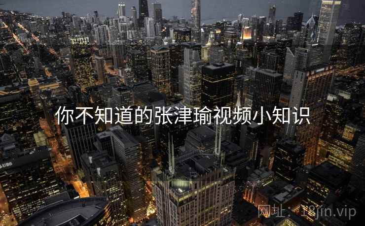 你不知道的张津瑜视频小知识