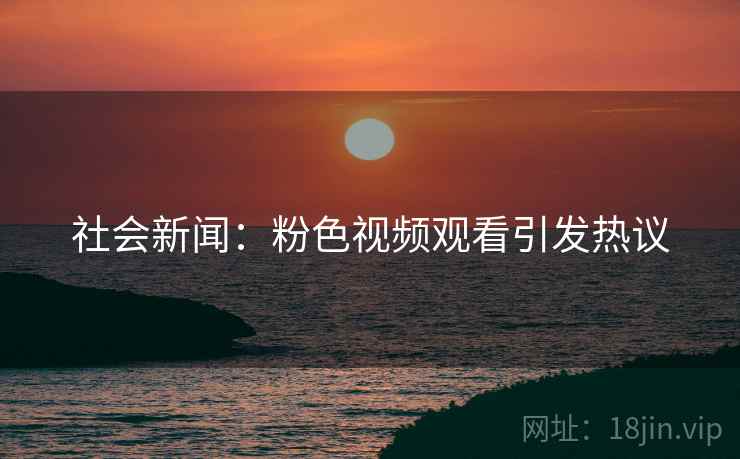 社会新闻：粉色视频观看引发热议
