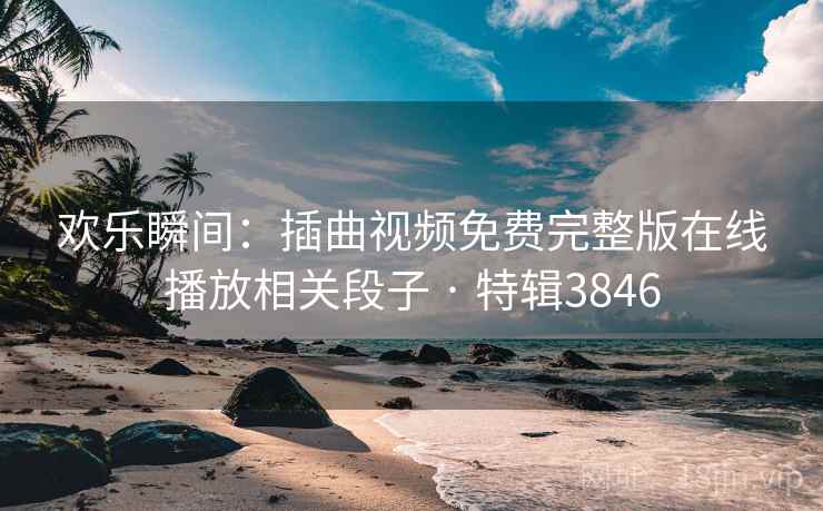 欢乐瞬间：插曲视频免费完整版在线播放相关段子 · 特辑3846
