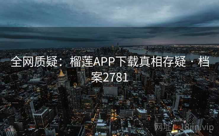 全网质疑：榴莲APP下载真相存疑 · 档案2781