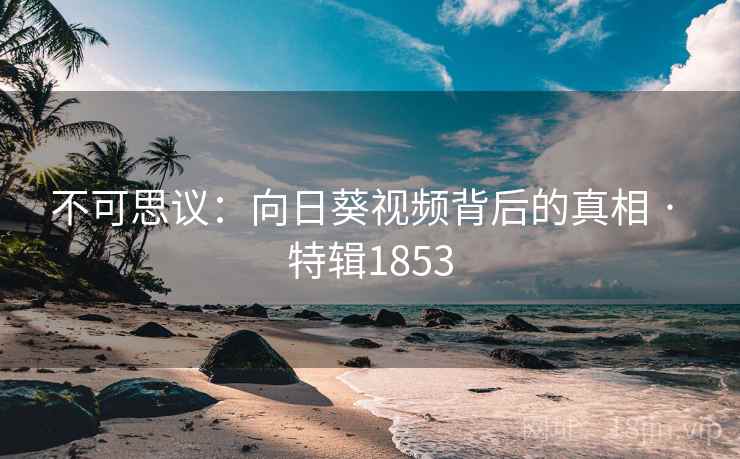 不可思议：向日葵视频背后的真相 · 特辑1853
