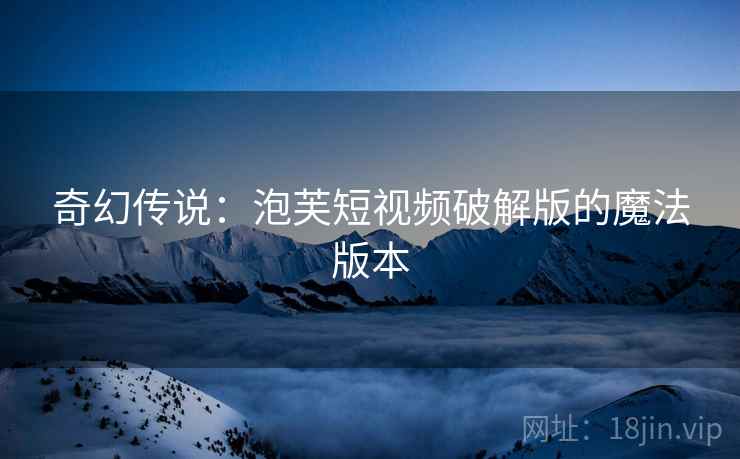 奇幻传说：泡芙短视频破解版的魔法版本
