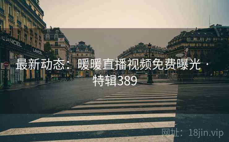 最新动态：暖暖直播视频免费曝光 · 特辑389