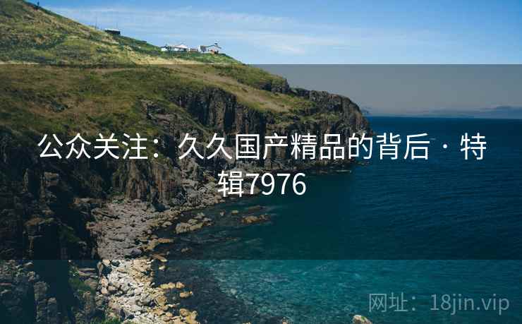公众关注：久久国产精品的背后 · 特辑7976