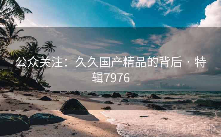 公众关注：久久国产精品的背后 · 特辑7976