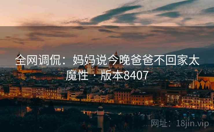 全网调侃：妈妈说今晚爸爸不回家太魔性 · 版本8407