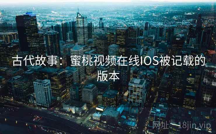 古代故事：蜜桃视频在线IOS被记载的版本
