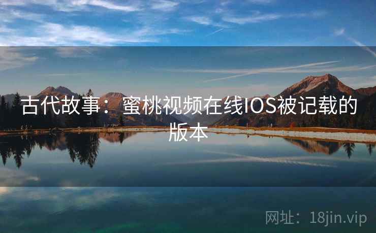 古代故事：蜜桃视频在线IOS被记载的版本