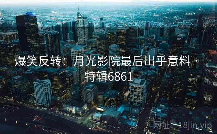 爆笑反转：月光影院最后出乎意料 · 特辑6861
