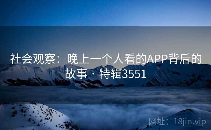 社会观察：晚上一个人看的APP背后的故事 · 特辑3551