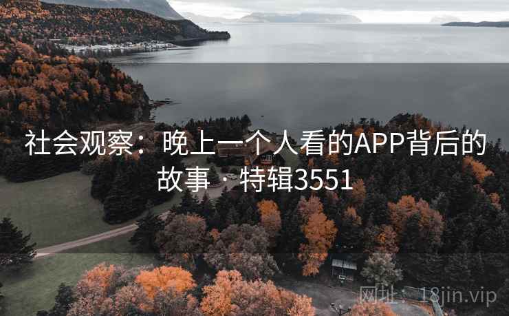 社会观察:晚上一个人看的APP背后的故事 · 特辑3551 社会观察:晚上一个人看的APP背后的故事 · 特辑3551